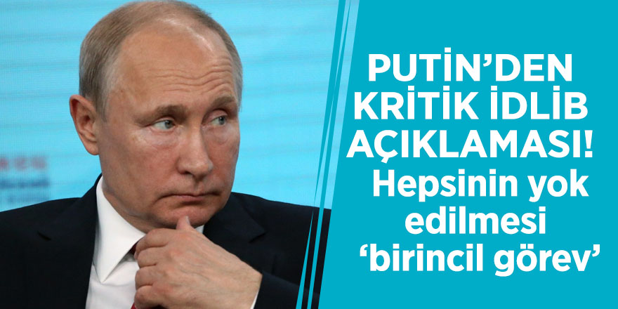 Putin’den kritik İdlib açıklaması! Hepsinin yok edilmesi ‘birincil görev’