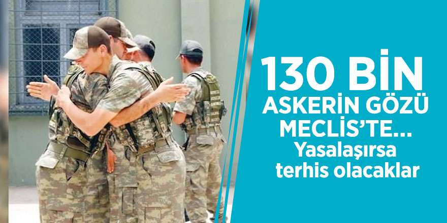 130 bin askerin gözü Meclis’te… Yasalaşırsa terhis olacaklar