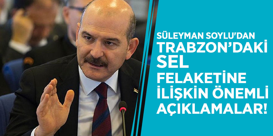 Süleyman Soylu'dan Trabzon’daki sel felaketine ilişkin önemli açıklamalar!