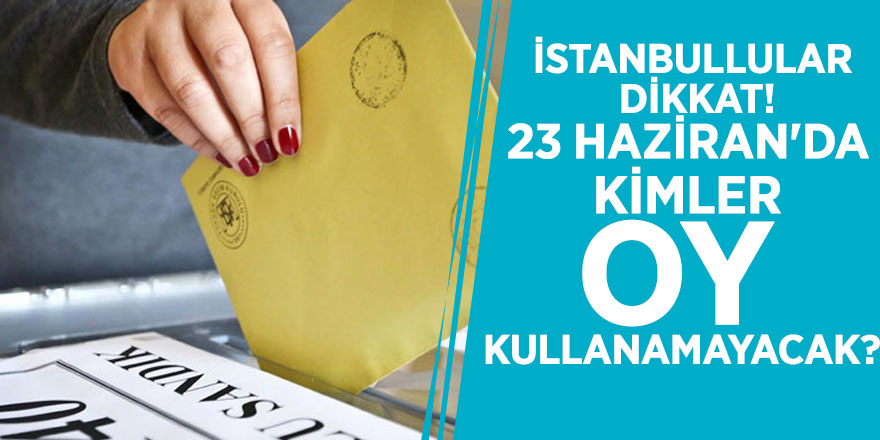 İstanbullular dikkat! 23 Haziran'da kimler oy kullanamayacak?