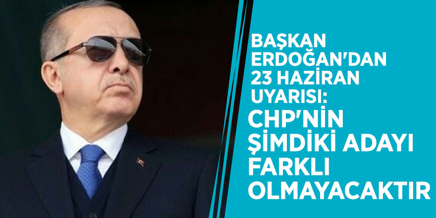 Başkan Erdoğan'dan 23 Haziran uyarısı: CHP'nin şimdiki adayı farklı olmayacaktır
