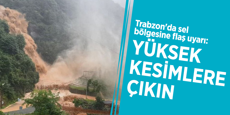 Trabzon'da sel bölgesine flaş uyarı: Yüksek kesimlere çıkın