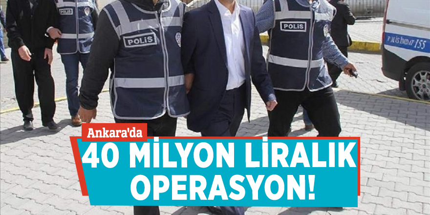 Ankara'da 40 milyon liralık operasyon!