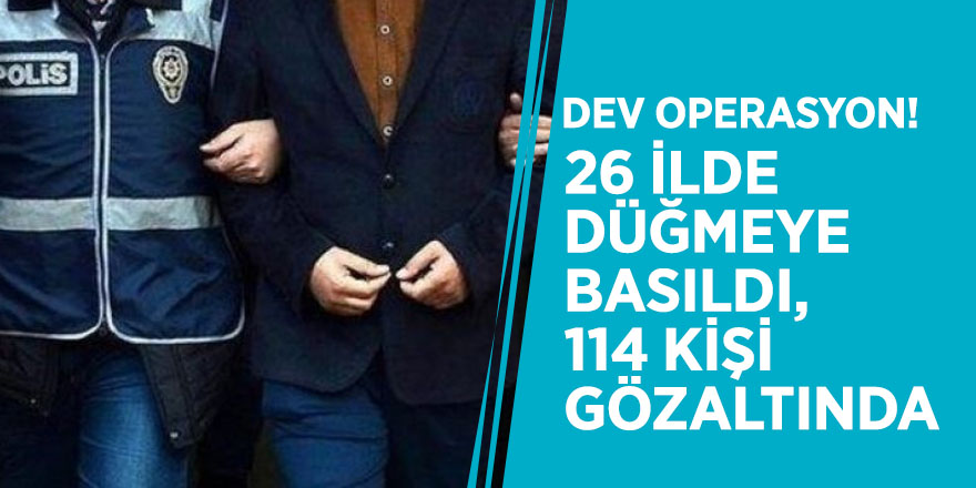 Dev operasyon! 26 ilde düğmeye basıldı, 114 kişi gözaltında