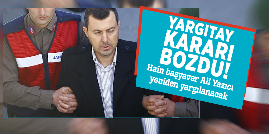 Yargıtay kararı bozdu! Hain başyaver Ali Yazıcı yeniden yargılanacak