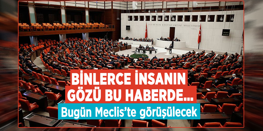 Binlerce insanın gözü bu haberde… Bugün Meclis’te görüşülecek