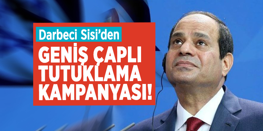 Darbeci Sisi’den geniş çaplı tutuklama kampanyası!