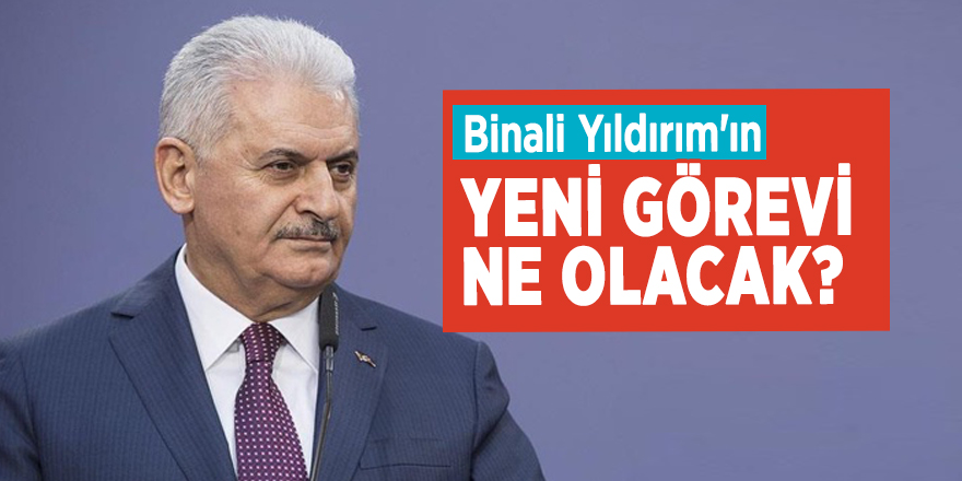 Binali Yıldırım'ın yeni görevi ne olacak?
