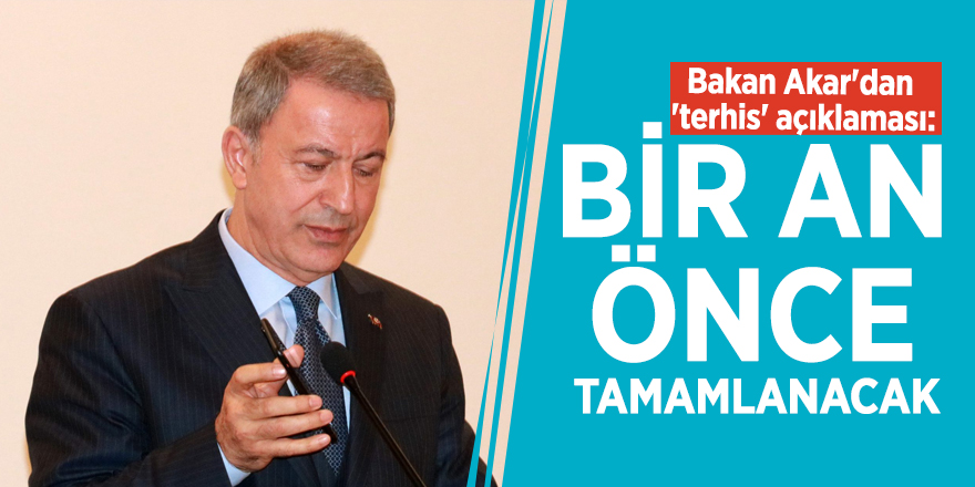 Bakan Akar'dan 'terhis' açıklaması: Bir an önce tamamlanacak