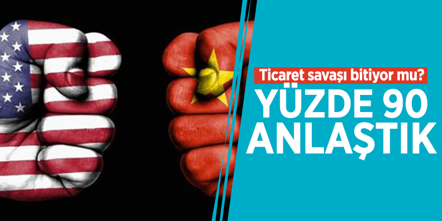 Ticaret savaşı bitiyor mu? 'Yüzde 90 anlaştık'