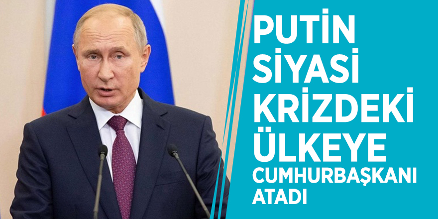 Putin siyasi krizdeki ülkeye cumhurbaşkanı atadı