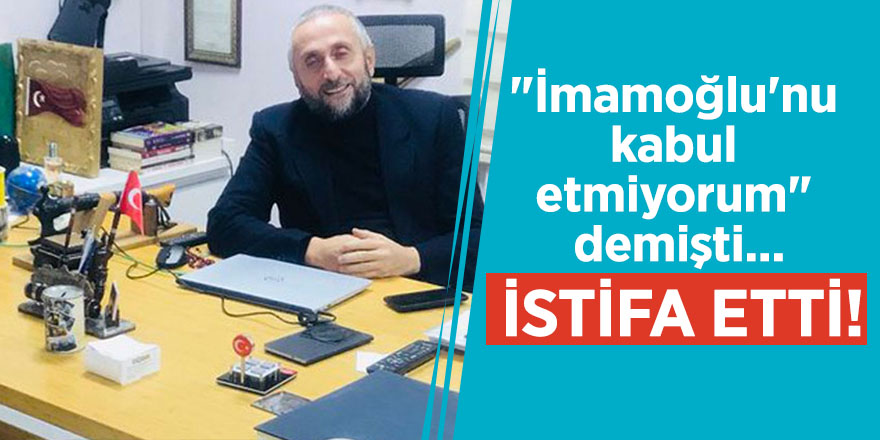 "İmamoğlu'nu kabul etmiyorum" demişti... İstifa etti!