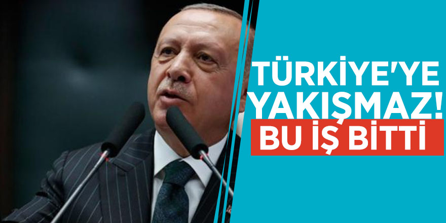 Erdoğan noktayı koydu: Türkiye'ye yakışmaz, bu iş bitti