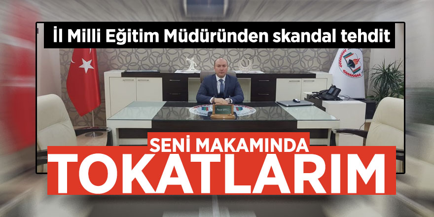 İl Milli Eğitim Müdüründen skandal tehdit "Seni makamında tokatlarım"