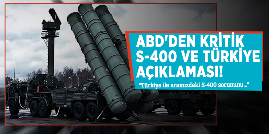 ABD'den kritik S-400 ve Türkiye açıklaması! "Türkiye ile aramızdaki S-400 sorununu..."