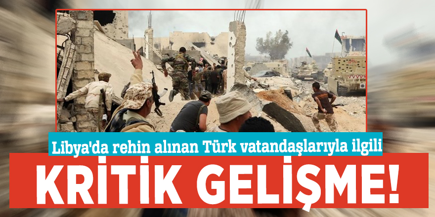 Libya'da rehin alınan Türk vatandaşlarıyla ilgili kritik gelişme!