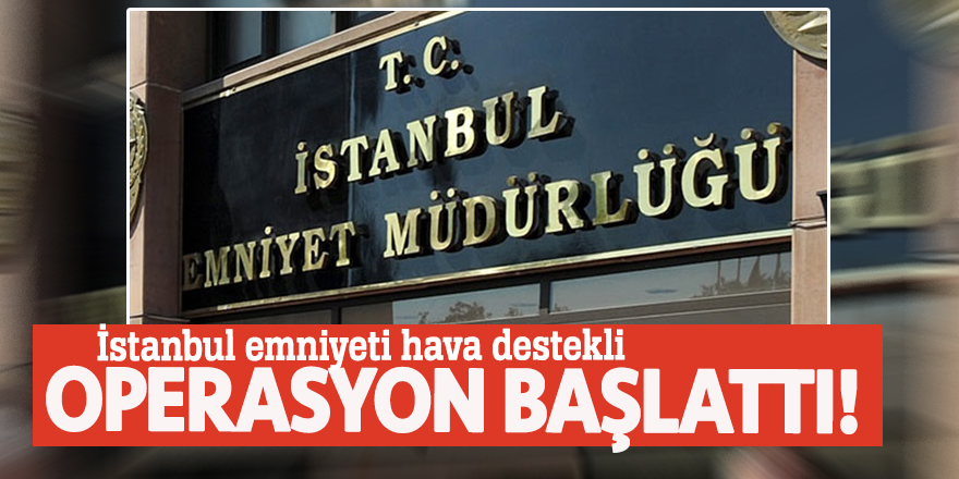 İstanbul emniyeti hava destekli operasyon başlattı!