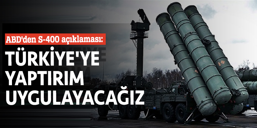 ABD'den S-400 açıklaması: Türkiye'ye yaptırım uygulayacağız