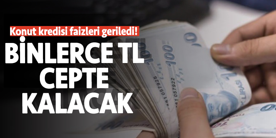 Konut kredisi faizleri geriledi! Binlerce TL cepte kalacak