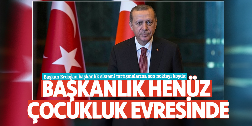 Başkan Erdoğan başkanlık sistemi tartışmalarına son noktayı koydu: Başkanlık henüz çocukluk evresinde
