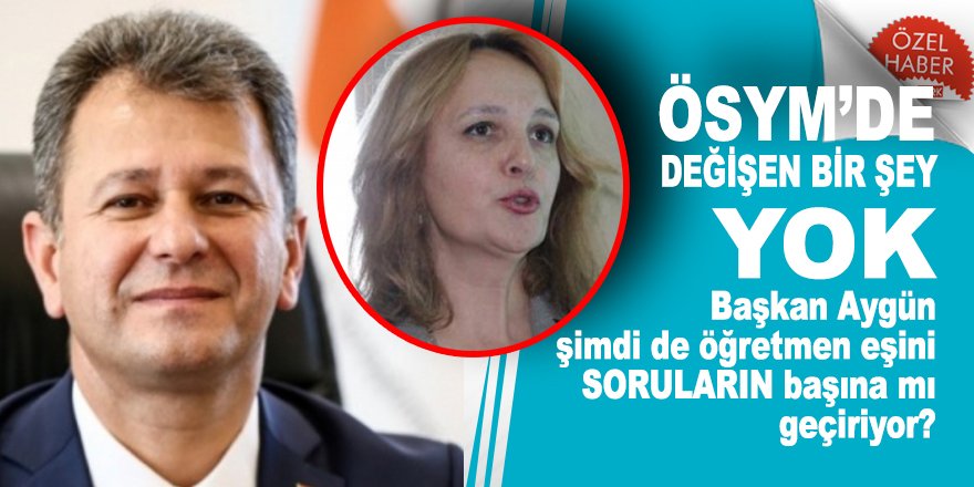 ÖSYM’de değişen bir şey yok! Başkan Aygün şimdi de öğretmen eşini SORULARIN başına mı geçiriyor?