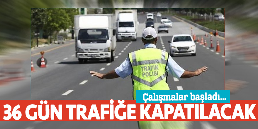 Çalışmalar başladı... 36 gün trafiğe kapatılacak