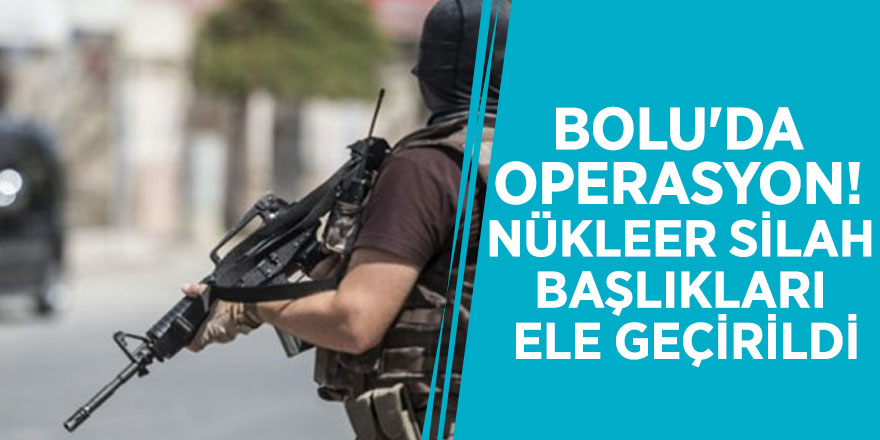Bolu'da operasyon! Nükleer silah başlıkları ele geçirildi