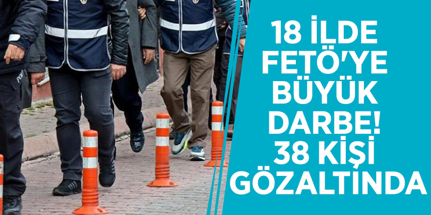 18 ilde FETÖ'ye büyük darbe! 38 kişi gözaltında