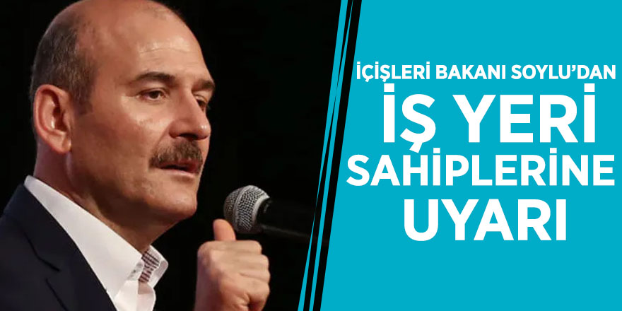 İçişleri Bakanı Soylu’dan iş yeri sahiplerine uyarı