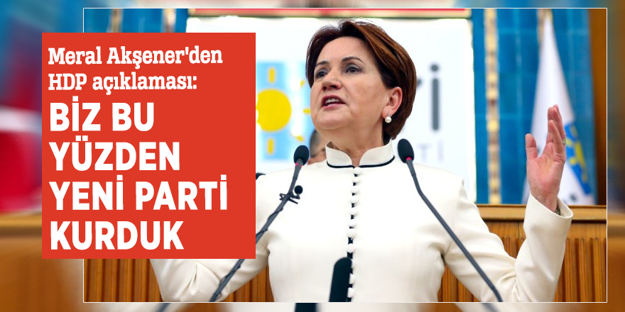 Meral Akşener'den HDP açıklaması: Biz bu yüzden yeni parti kurduk