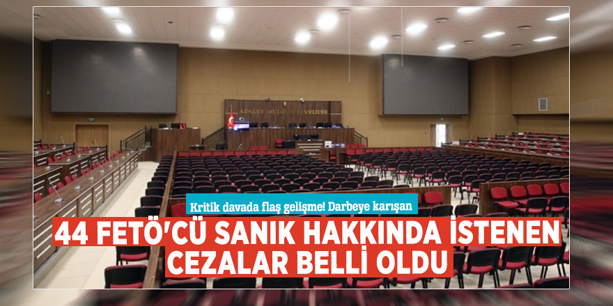 Kritik davada flaş gelişme! Darbeye karışan 44 FETÖ'cü sanık hakkında istenen cezalar belli oldu