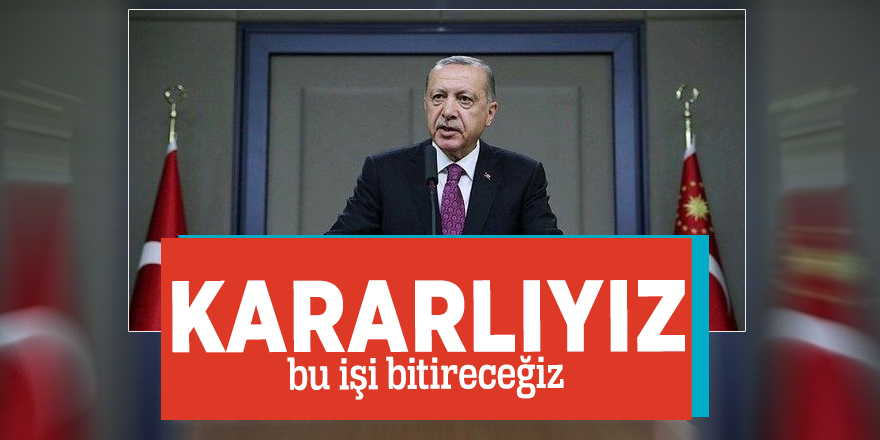 Başkan Erdoğan: Kararlıyız bu işi bitireceğiz