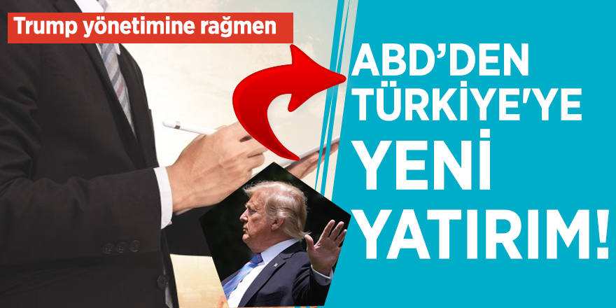 Trump yönetimine rağmen ABD’den Türkiye'ye yeni yatırım!