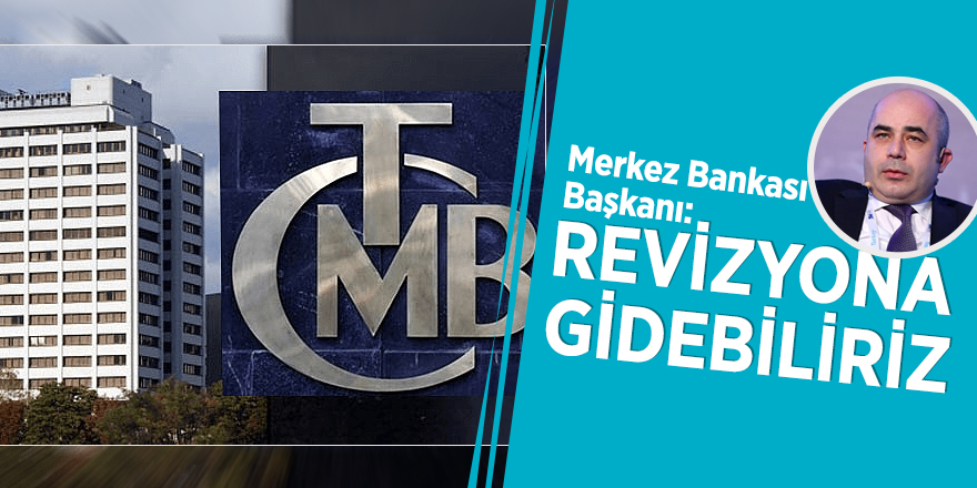 Merkez Bankası Başkanı: Revizyona gidebiliriz