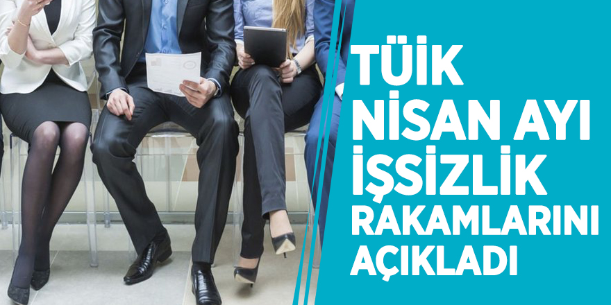 TÜİK, Nisan ayı işsizlik rakamlarını açıkladı