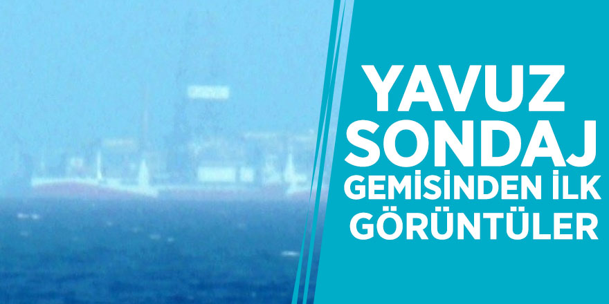 Yavuz sondaj gemisinden ilk görüntüler