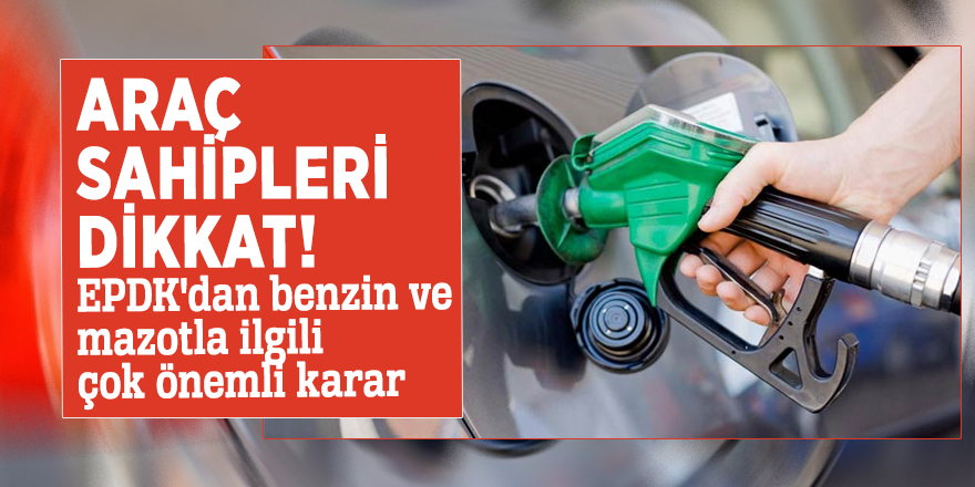 Araç sahipleri dikkat! EPDK'dan benzin ve mazotla ilgili çok önemli karar