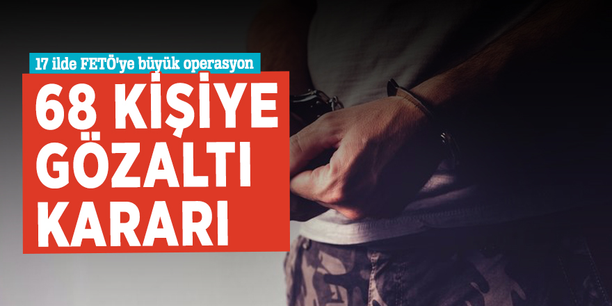17 ilde FETÖ'ye büyük operasyon! 68 kişiye gözaltı kararı