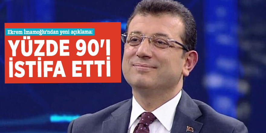 Ekrem İmamoğlu'ndan yeni açıklama: Yüzde 90'ı istifa etti