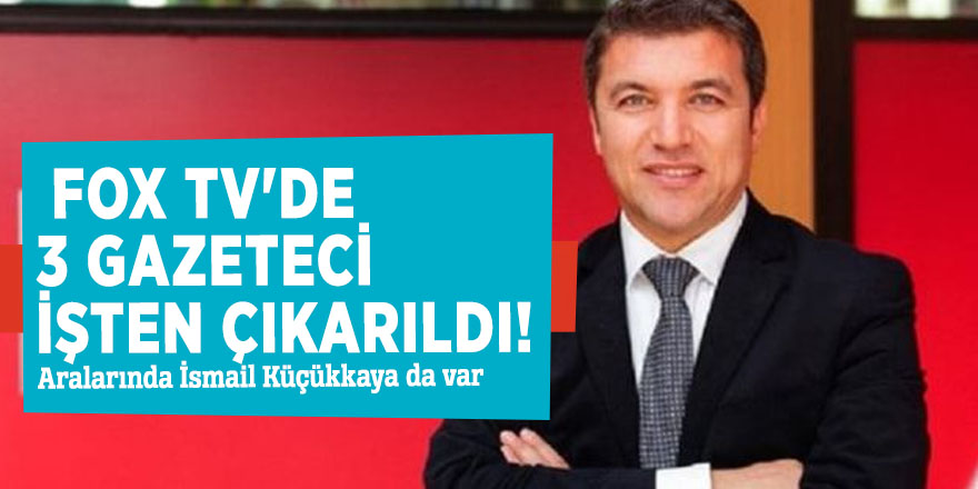 FOX TV'de 3 gazeteci işten çıkarıldı! Aralarında İsmail Küçükkaya da var