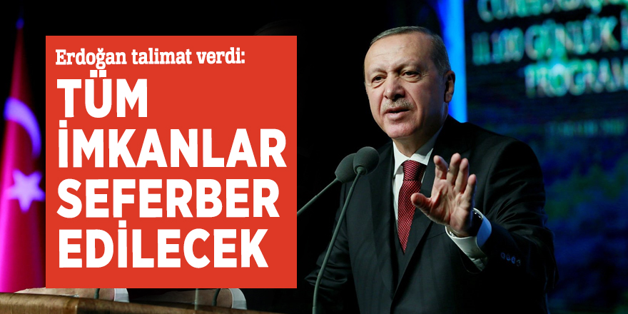 Erdoğan talimat verdi: Tüm imkanlar seferber edilecek