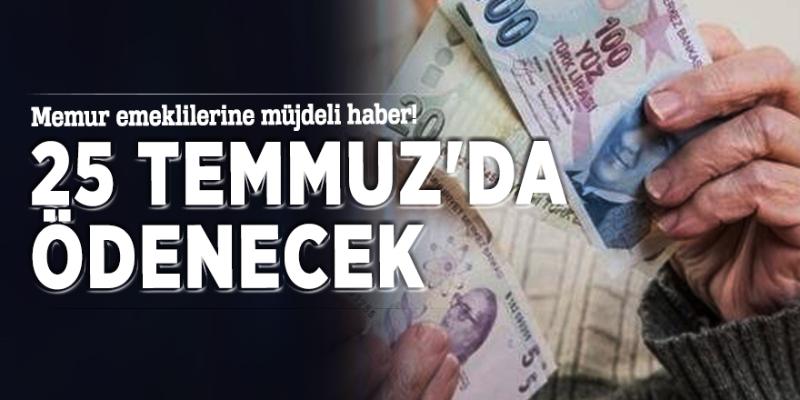 Memur emeklilerine müjdeli haber! 25 Temmuz'da ödenecek