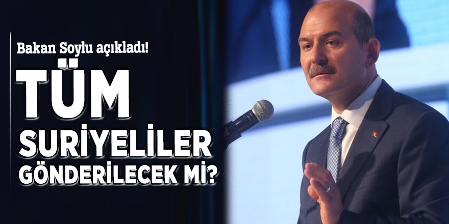 Bakan Soylu açıkladı! Tüm Suriyeliler gönderilecek mi?