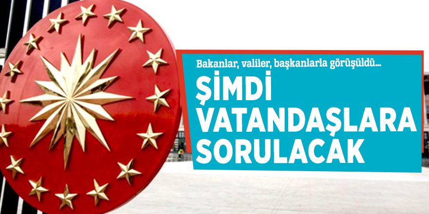 Bakanlar, valiler, başkanlarla görüşüldü… Şimdi vatandaşlara sorulacak