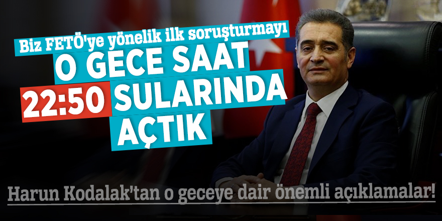 Harun Kodalak: "Biz FETÖ'ye yönelik ilk soruşturmayı o gece saat 22:50 sularında açtık"