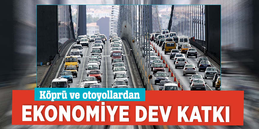 Köprü ve otoyollardan ekonomiye dev katkı