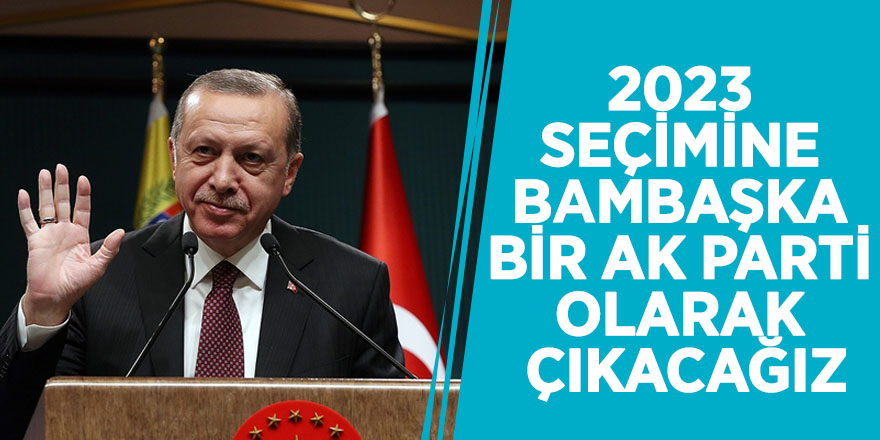 Erdoğan: '2023 seçimine bambaşka bir AK Parti olarak çıkacağız'