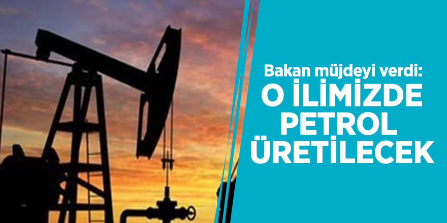 Bakan müjdeyi verdi: O ilimizde petrol üretilecek