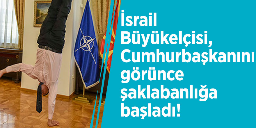 İsrail Büyükelçisi, Cumhurbaşkanını görünce şaklabanlığa başladı!