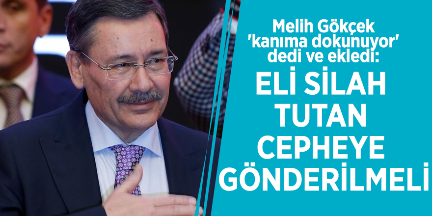Melih Gökçek 'kanıma dokunuyor' dedi ve ekledi: Eli silah tutan cepheye gönderilmeli